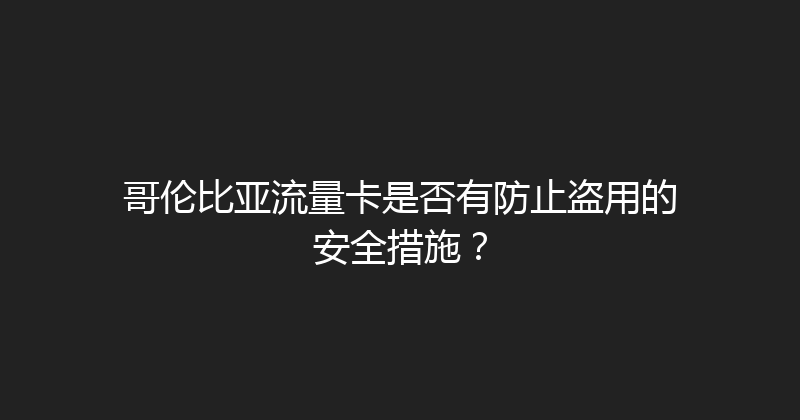 哥伦比亚流量卡是否有防止盗用的安全措施？ 