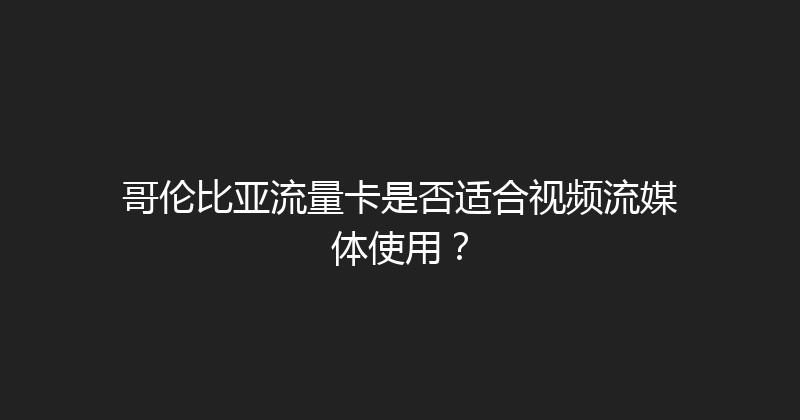 哥伦比亚流量卡是否适合视频流媒体使用？ 