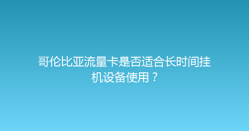 哥伦比亚流量卡是否适合长时间挂机设备使用？ 