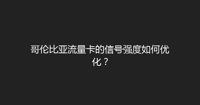 哥伦比亚流量卡的信号强度如何优化？ 