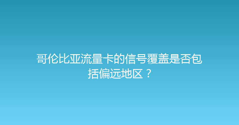 哥伦比亚流量卡的信号覆盖是否包括偏远地区？ 