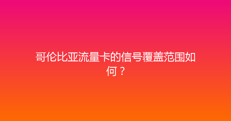 哥伦比亚流量卡的信号覆盖范围如何？ 