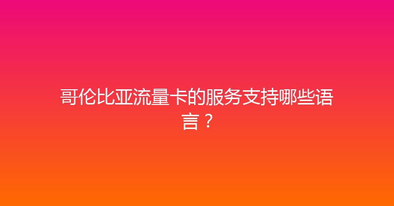 哥伦比亚流量卡的服务支持哪些语言？ 