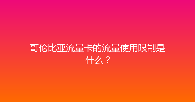 哥伦比亚流量卡的流量使用限制是什么？ 