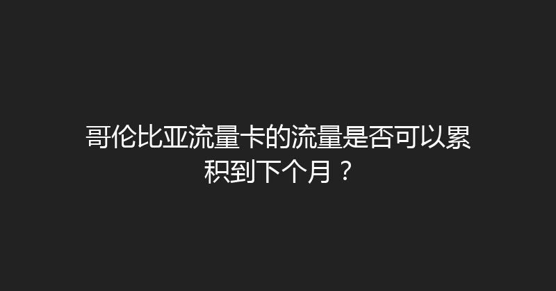 哥伦比亚流量卡的流量是否可以累积到下个月？ 
