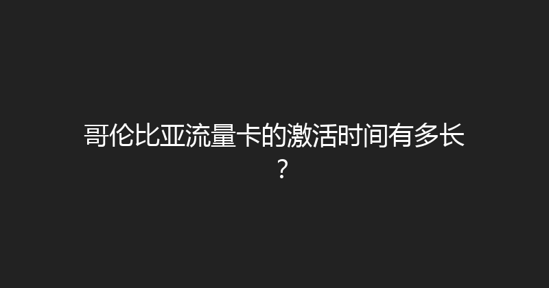 哥伦比亚流量卡的激活时间有多长？ 