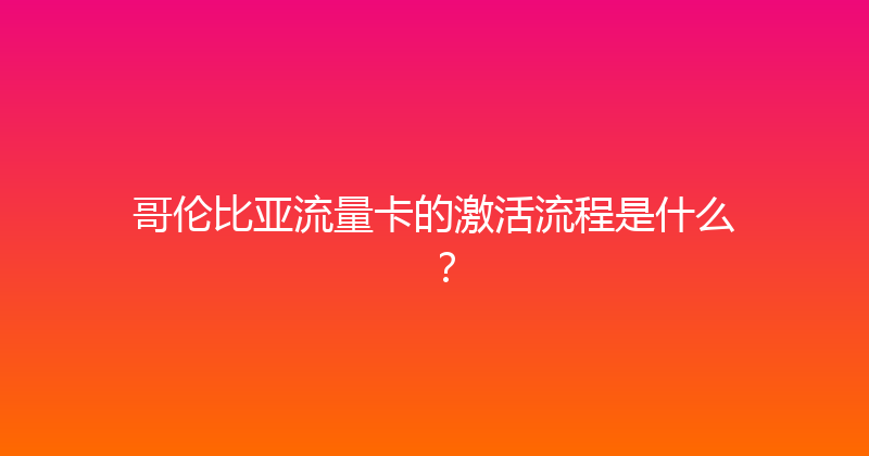 哥伦比亚流量卡的激活流程是什么？ 