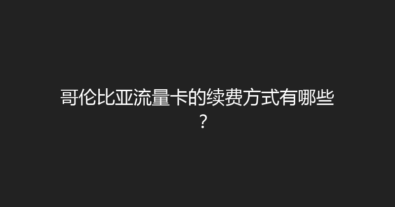 哥伦比亚流量卡的续费方式有哪些？ 