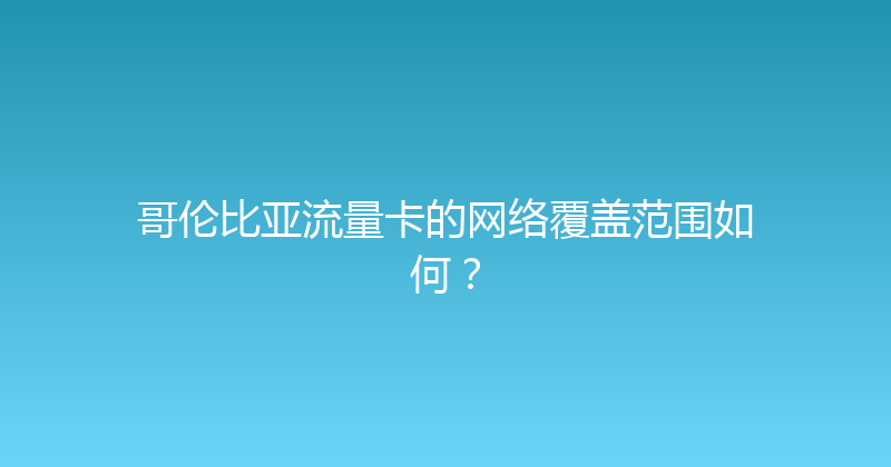 哥伦比亚流量卡的网络覆盖范围如何？ 