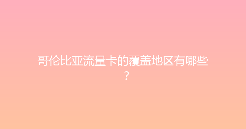 哥伦比亚流量卡的覆盖地区有哪些？ 
