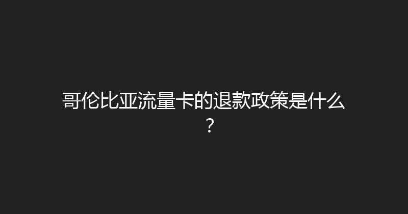 哥伦比亚流量卡的退款政策是什么？ 