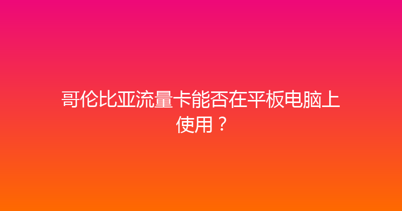 哥伦比亚流量卡能否在平板电脑上使用？ 