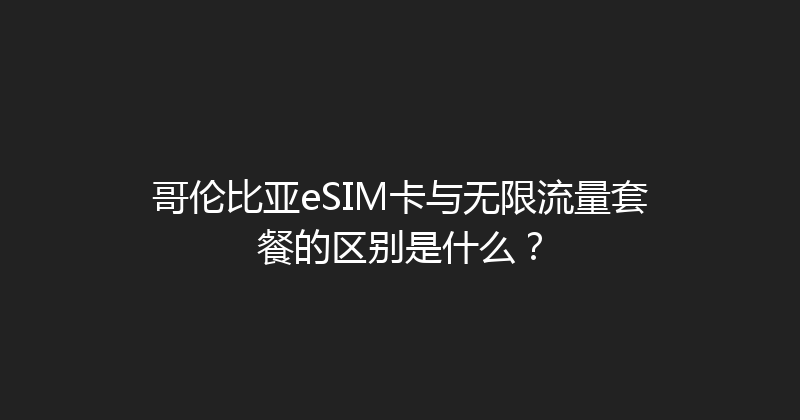 哥伦比亚eSIM卡与无限流量套餐的区别是什么？ 