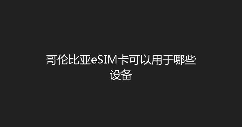 哥伦比亚eSIM卡可以用于哪些设备 