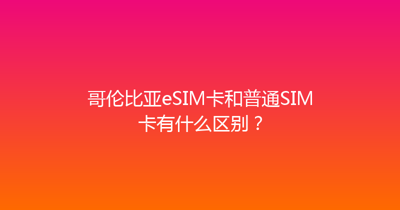 哥伦比亚eSIM卡和普通SIM卡有什么区别？ 