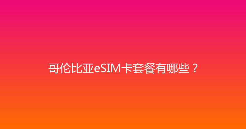 哥伦比亚eSIM卡套餐有哪些？ 