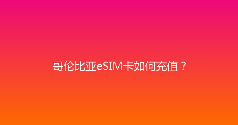 哥伦比亚eSIM卡如何充值？ 