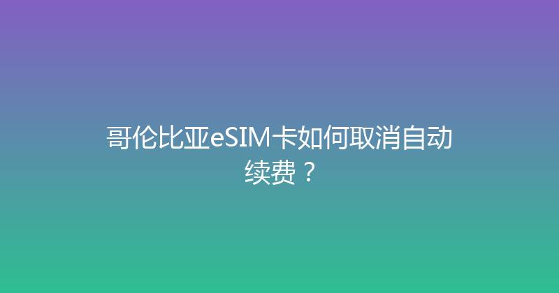 哥伦比亚eSIM卡如何取消自动续费？ 