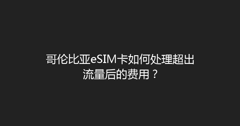 哥伦比亚eSIM卡如何处理超出流量后的费用？ 