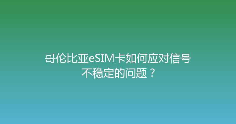 哥伦比亚eSIM卡如何应对信号不稳定的问题？ 