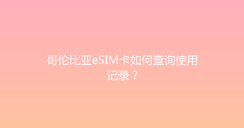 哥伦比亚eSIM卡如何查询使用记录？ 