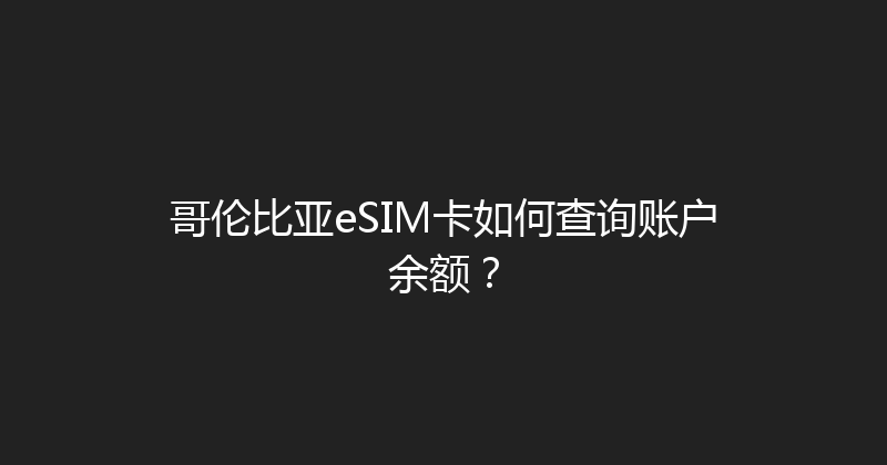 哥伦比亚eSIM卡如何查询账户余额？ 