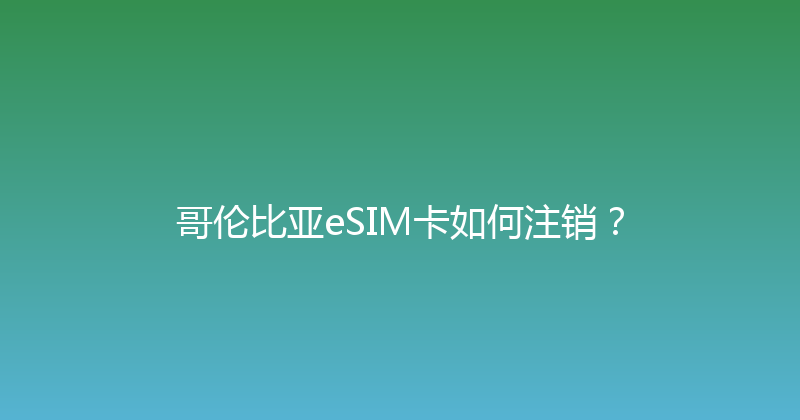 哥伦比亚eSIM卡如何注销？ 