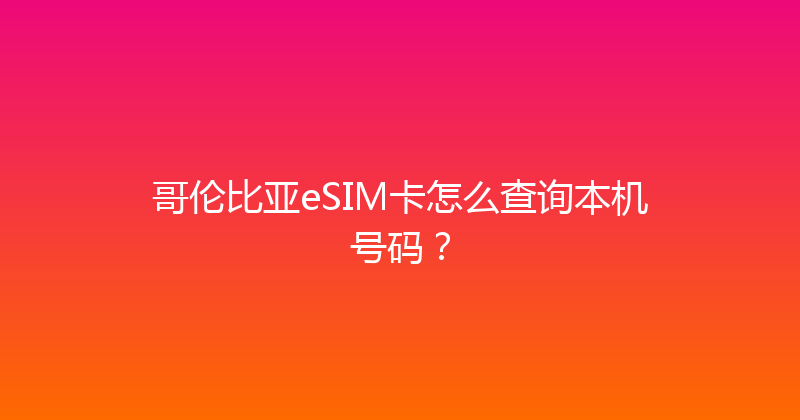 哥伦比亚eSIM卡怎么查询本机号码？ 