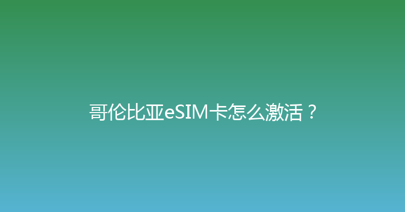 哥伦比亚eSIM卡怎么激活？ 