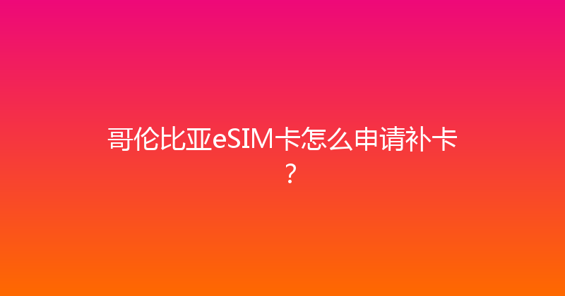 哥伦比亚eSIM卡怎么申请补卡？ 