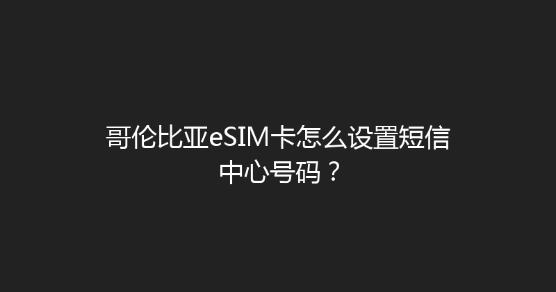 哥伦比亚eSIM卡怎么设置短信中心号码？ 