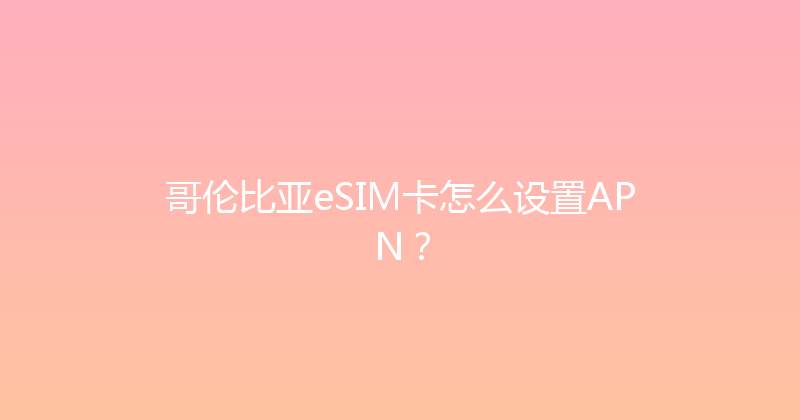 哥伦比亚eSIM卡怎么设置APN？ 