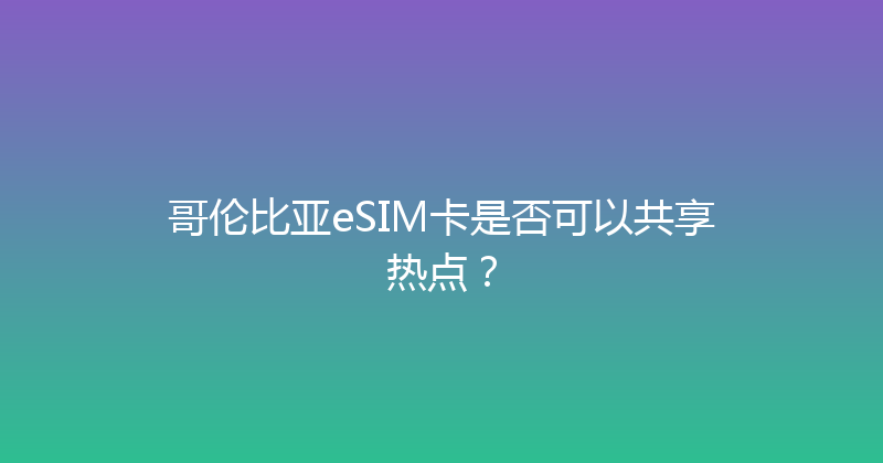 哥伦比亚eSIM卡是否可以共享热点？ 