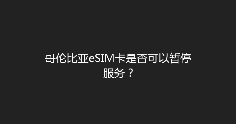哥伦比亚eSIM卡是否可以暂停服务？ 