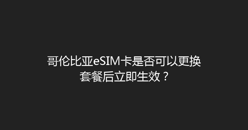 哥伦比亚eSIM卡是否可以更换套餐后立即生效？ 