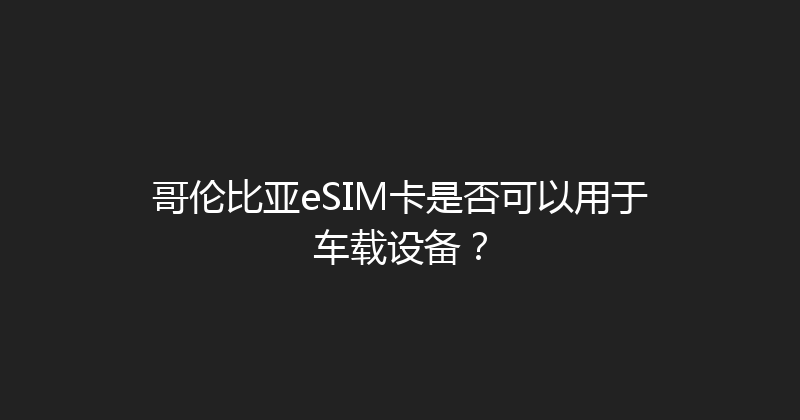 哥伦比亚eSIM卡是否可以用于车载设备？ 