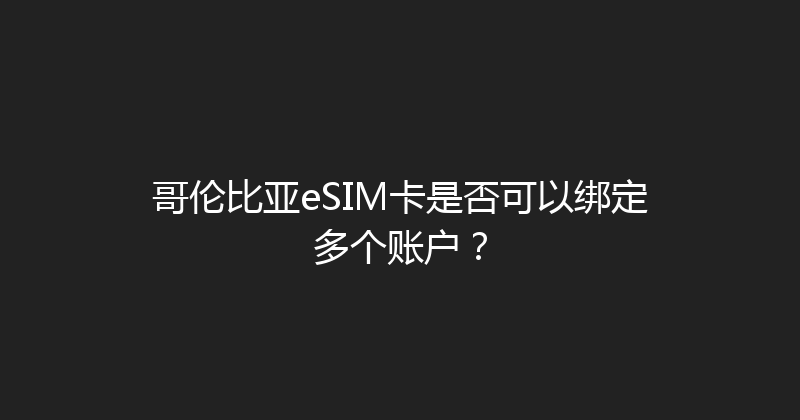 哥伦比亚eSIM卡是否可以绑定多个账户？ 