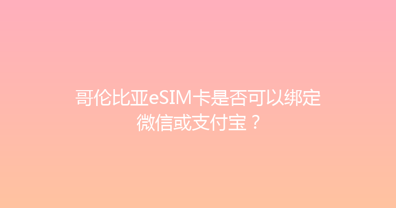 哥伦比亚eSIM卡是否可以绑定微信或支付宝？ 