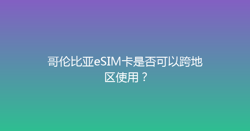 哥伦比亚eSIM卡是否可以跨地区使用？ 