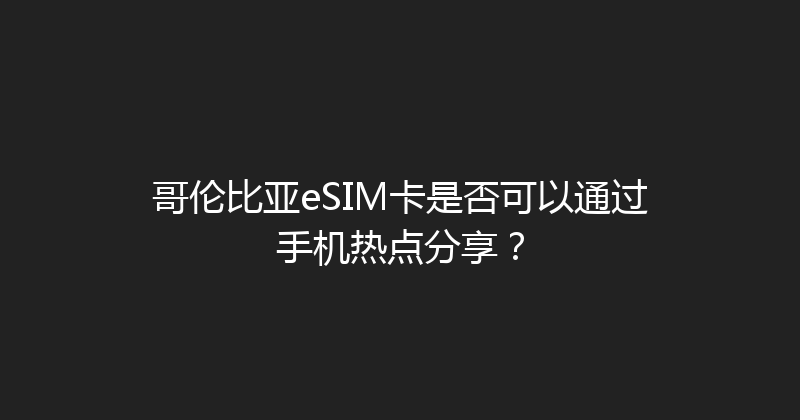 哥伦比亚eSIM卡是否可以通过手机热点分享？ 