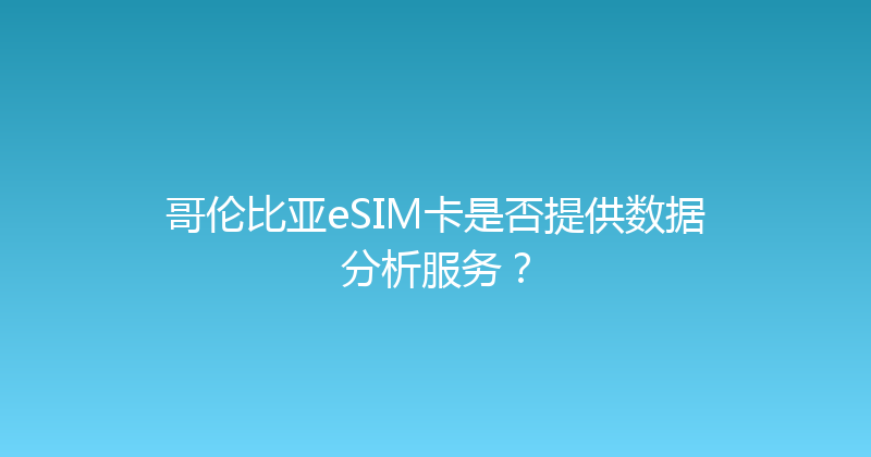 哥伦比亚eSIM卡是否提供数据分析服务？ 