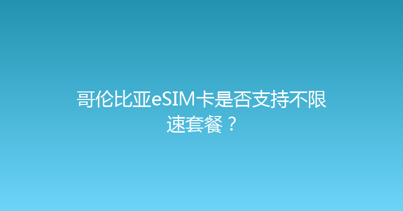 哥伦比亚eSIM卡是否支持不限速套餐？ 