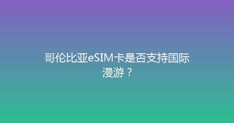 哥伦比亚eSIM卡是否支持国际漫游？ 