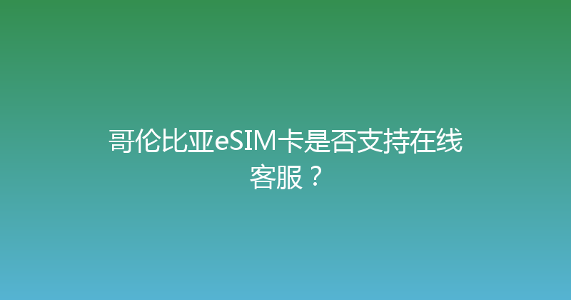 哥伦比亚eSIM卡是否支持在线客服？ 