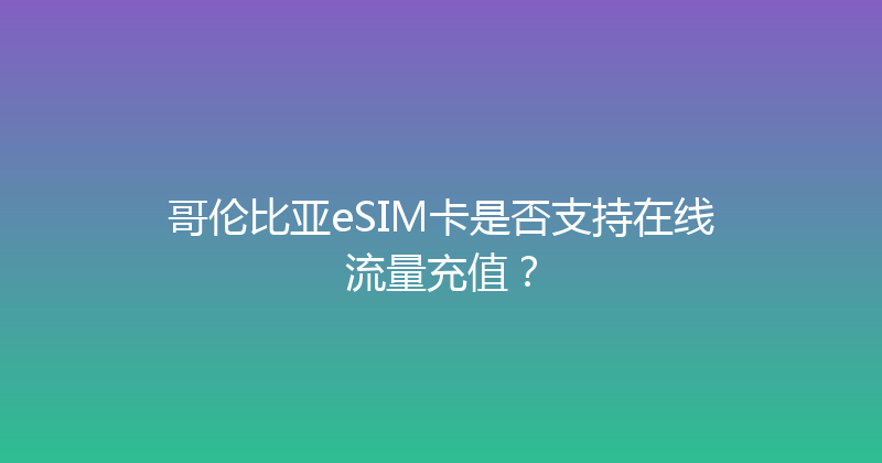 哥伦比亚eSIM卡是否支持在线流量充值？ 
