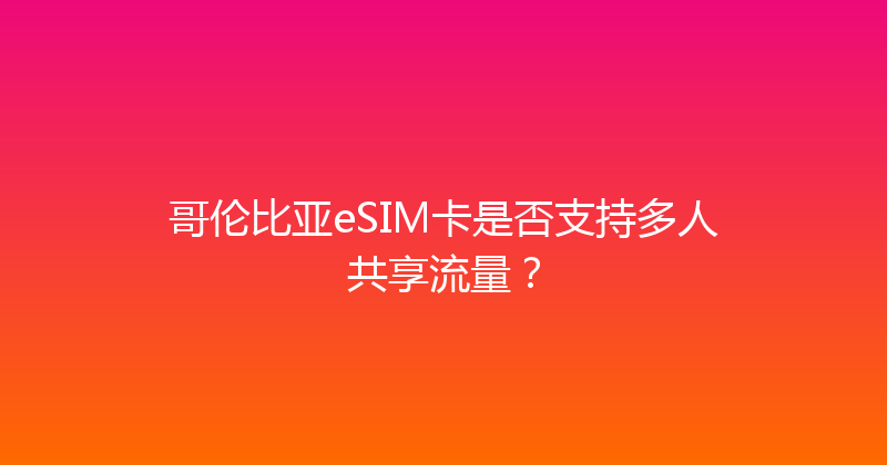 哥伦比亚eSIM卡是否支持多人共享流量？ 