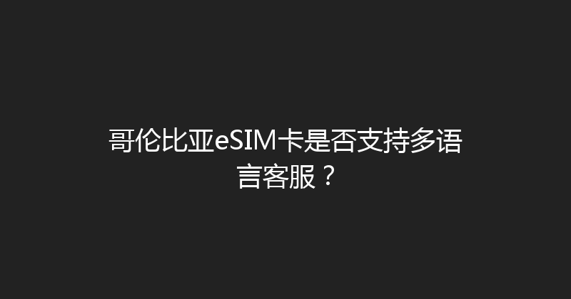 哥伦比亚eSIM卡是否支持多语言客服？ 