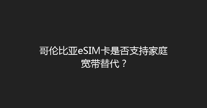 哥伦比亚eSIM卡是否支持家庭宽带替代？ 