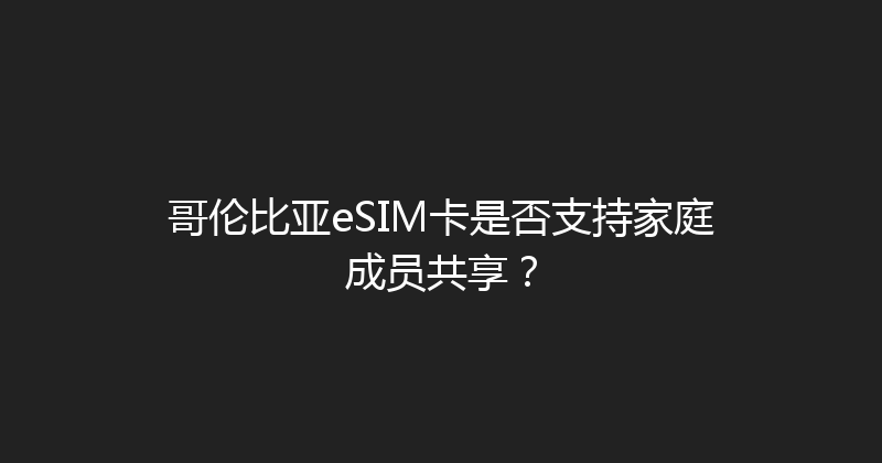 哥伦比亚eSIM卡是否支持家庭成员共享？ 