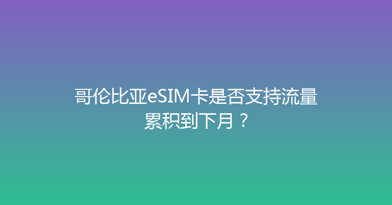 哥伦比亚eSIM卡是否支持流量累积到下月？ 
